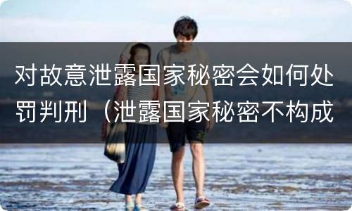 对故意泄露国家秘密会如何处罚判刑（泄露国家秘密不构成刑事处罚）