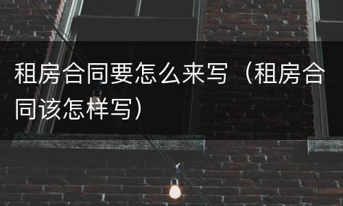 租房合同要怎么来写（租房合同该怎样写）