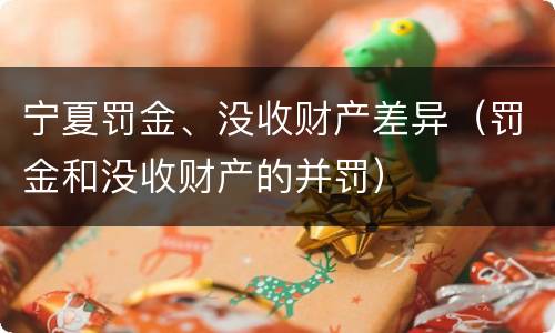 宁夏罚金、没收财产差异（罚金和没收财产的并罚）