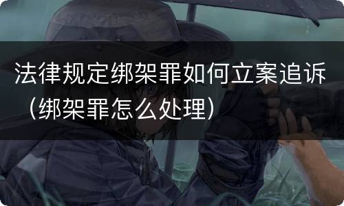 法律规定绑架罪如何立案追诉（绑架罪怎么处理）
