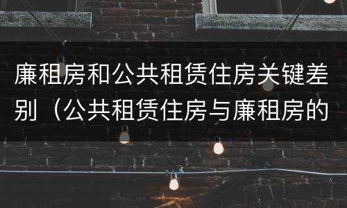 廉租房和公共租赁住房关键差别（公共租赁住房与廉租房的区别）