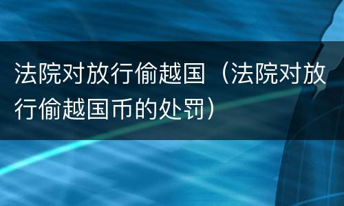 法院对放行偷越国（法院对放行偷越国币的处罚）