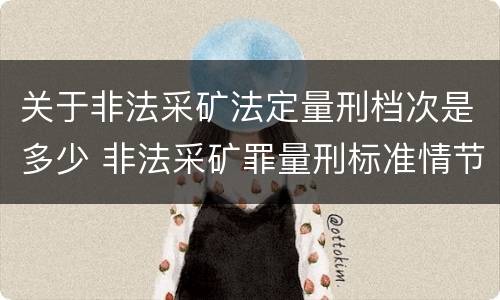 关于非法采矿法定量刑档次是多少 非法采矿罪量刑标准情节特别严重