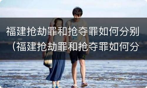 福建抢劫罪和抢夺罪如何分别（福建抢劫罪和抢夺罪如何分别认定）