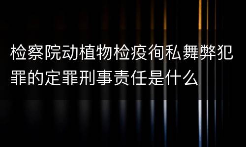 检察院动植物检疫徇私舞弊犯罪的定罪刑事责任是什么