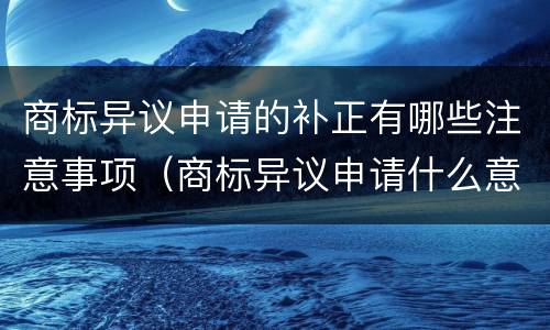 商标异议申请的补正有哪些注意事项（商标异议申请什么意思）