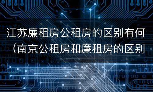 江苏廉租房公租房的区别有何（南京公租房和廉租房的区别）