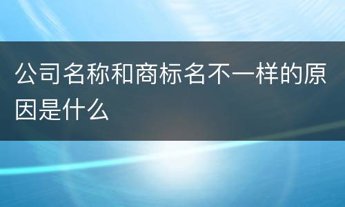 公司名称和商标名不一样的原因是什么
