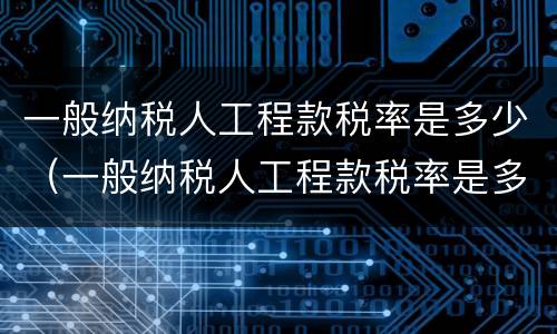 一般纳税人工程款税率是多少（一般纳税人工程款税率是多少2021年）
