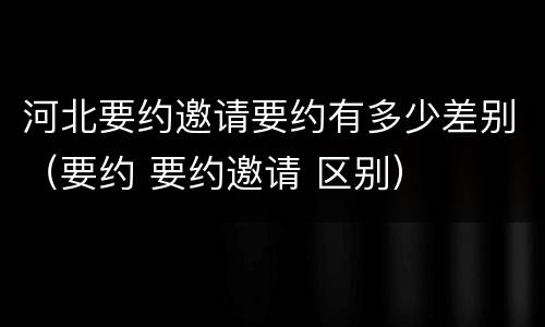 河北要约邀请要约有多少差别（要约 要约邀请 区别）