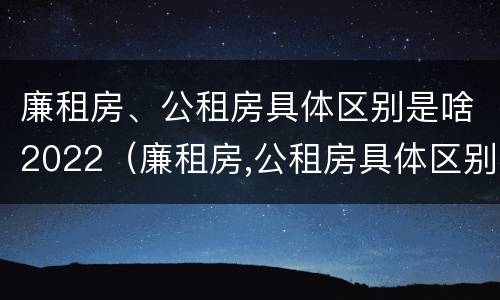 廉租房、公租房具体区别是啥2022（廉租房,公租房具体区别是啥2022年的）