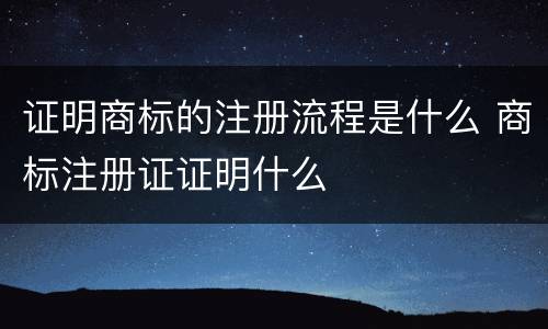 证明商标的注册流程是什么 商标注册证证明什么
