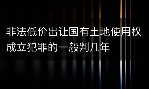 非法低价出让国有土地使用权成立犯罪的一般判几年
