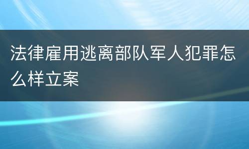 法律雇用逃离部队军人犯罪怎么样立案