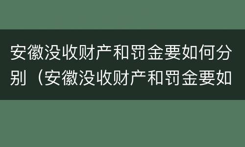 安徽没收财产和罚金要如何分别（安徽没收财产和罚金要如何分别处理）
