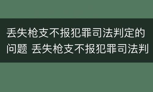 丢失枪支不报犯罪司法判定的问题 丢失枪支不报犯罪司法判定的问题是