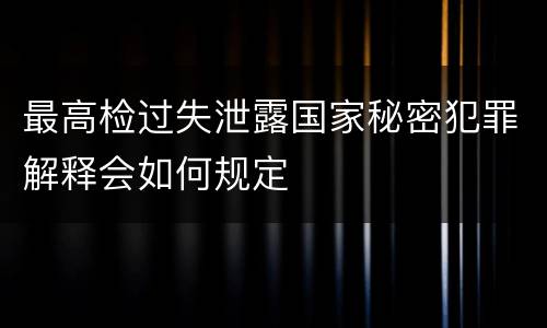 最高检过失泄露国家秘密犯罪解释会如何规定
