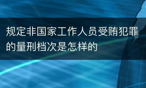 规定非国家工作人员受贿犯罪的量刑档次是怎样的