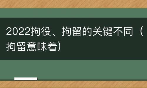 2022拘役、拘留的关键不同（拘留意味着）