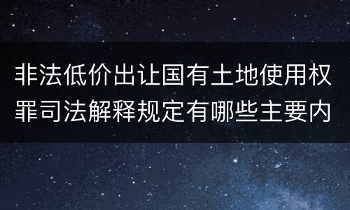 非法低价出让国有土地使用权罪司法解释规定有哪些主要内容