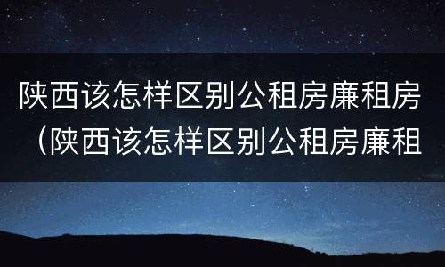陕西该怎样区别公租房廉租房（陕西该怎样区别公租房廉租房呢）