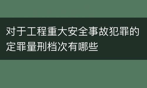对于工程重大安全事故犯罪的定罪量刑档次有哪些