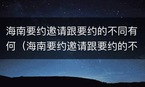 海南要约邀请跟要约的不同有何（海南要约邀请跟要约的不同有何区别）