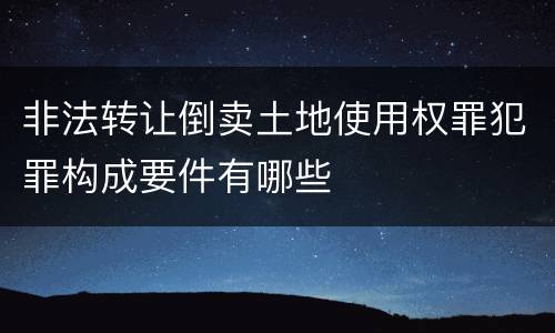非法转让倒卖土地使用权罪犯罪构成要件有哪些