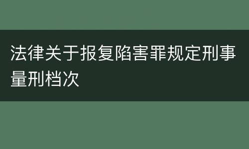 法律关于报复陷害罪规定刑事量刑档次
