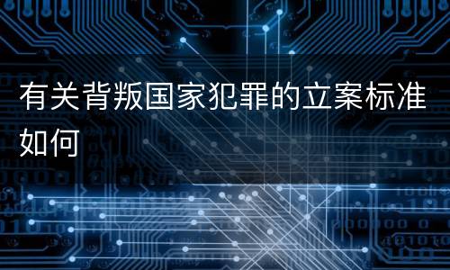 有关背叛国家犯罪的立案标准如何