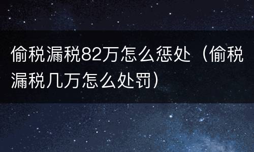 偷税漏税82万怎么惩处（偷税漏税几万怎么处罚）
