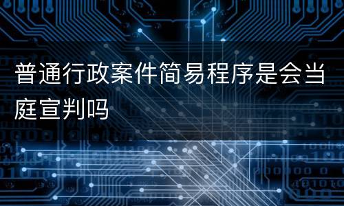 普通行政案件简易程序是会当庭宣判吗