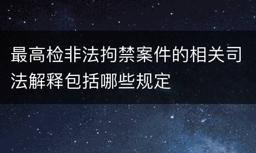 最高检非法拘禁案件的相关司法解释包括哪些规定