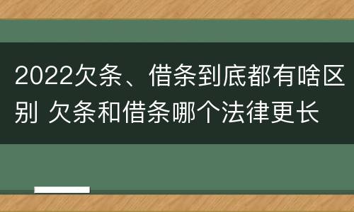 2022欠条、借条到底都有啥区别 欠条和借条哪个法律更长