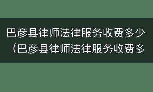 巴彦县律师法律服务收费多少（巴彦县律师法律服务收费多少一个月）