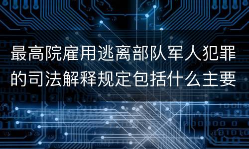 最高院雇用逃离部队军人犯罪的司法解释规定包括什么主要内容