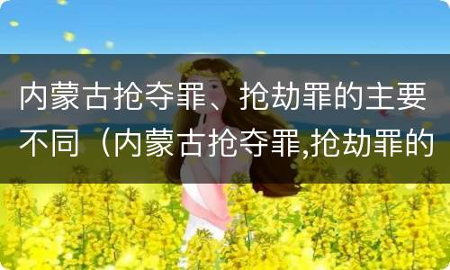 内蒙古抢夺罪、抢劫罪的主要不同（内蒙古抢夺罪,抢劫罪的主要不同情节）