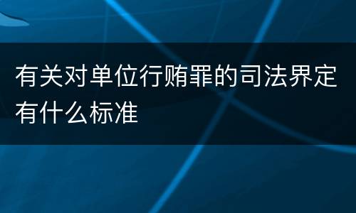 有关对单位行贿罪的司法界定有什么标准