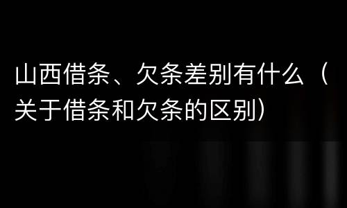 山西借条、欠条差别有什么（关于借条和欠条的区别）