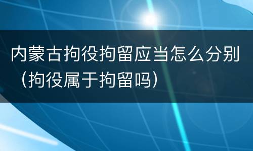 内蒙古拘役拘留应当怎么分别（拘役属于拘留吗）