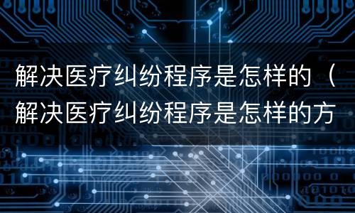 解决医疗纠纷程序是怎样的（解决医疗纠纷程序是怎样的方法）