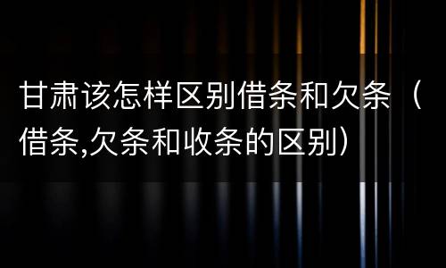 甘肃该怎样区别借条和欠条（借条,欠条和收条的区别）