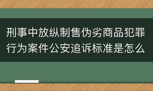 刑事中放纵制售伪劣商品犯罪行为案件公安追诉标准是怎么规定