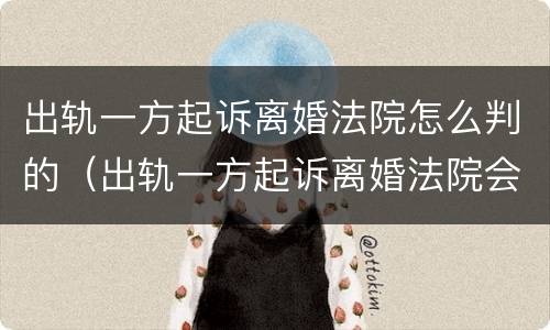 出轨一方起诉离婚法院怎么判的（出轨一方起诉离婚法院会判吗?）