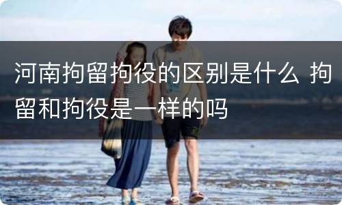 河南拘留拘役的区别是什么 拘留和拘役是一样的吗