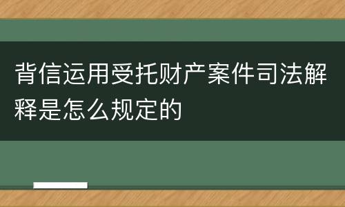 背信运用受托财产案件司法解释是怎么规定的