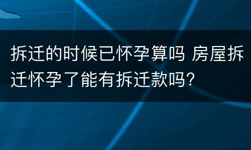 拆迁的时候已怀孕算吗 房屋拆迁怀孕了能有拆迁款吗?