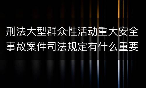 刑法大型群众性活动重大安全事故案件司法规定有什么重要内容