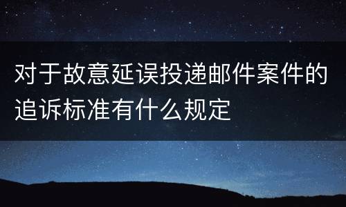对于故意延误投递邮件案件的追诉标准有什么规定
