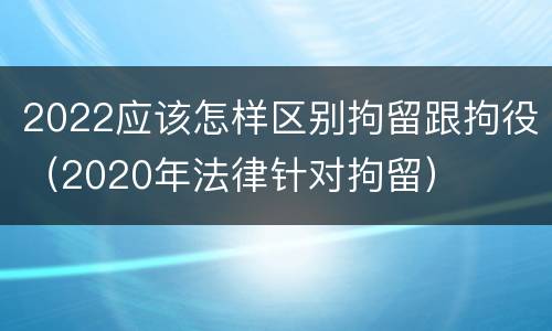 2022应该怎样区别拘留跟拘役（2020年法律针对拘留）